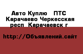 Авто Куплю - ПТС. Карачаево-Черкесская респ.,Карачаевск г.